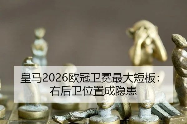 皇马2026欧冠卫冕最大短板:右后卫位置成隐患