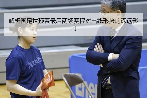 解析国足世预赛最后两场赛程对出线形势的深远影响