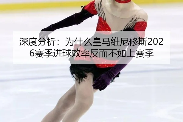深度分析：为什么皇马维尼修斯2026赛季进球效率反而不如上赛季